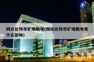 四川比特币矿场断电(四川比特币矿场断电有什么影响)