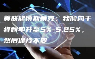 美联储博斯蒂克：我倾向于将利率升至5%-5.25%，然后保持不变