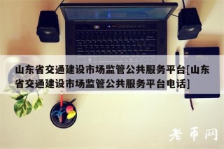 山东省交通建设市场监管公共服务平台[山东省交通建设市场监管公共服务平台电话]