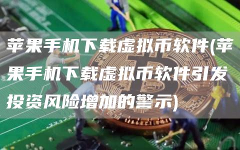 苹果手机下载虚拟币软件 - 苹果手机下载虚拟币软件引发投资风险增加的警示