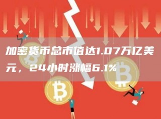 加密货币总市值达1.07万亿美元,24小时涨幅6.1%