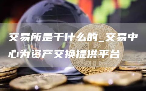 交易所是干什么的_交易中心为资产交换提供平台