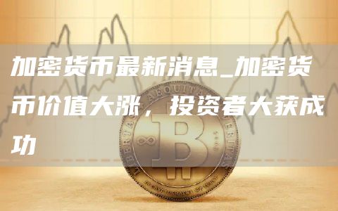 加密货币最新消息_加密货币价值大涨,投资者大获成功