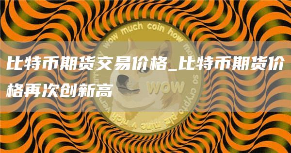 比特币期货交易价格_比特币期货价格再次创新高