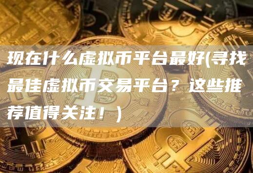 现在什么虚拟币平台最好 - 寻找最佳虚拟币交易平台?这些推荐值得关注!