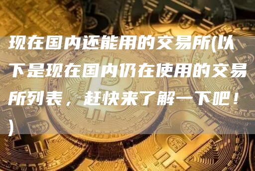 现在国内还能用的交易所 - 以下是现在国内仍在使用的交易所列表,赶快来了解一下吧!