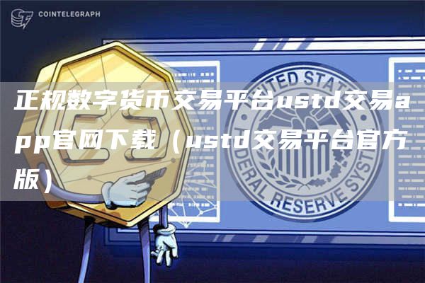 正规数字货币交易平台ustd交易app官网下载(ustd交易平台官方版)